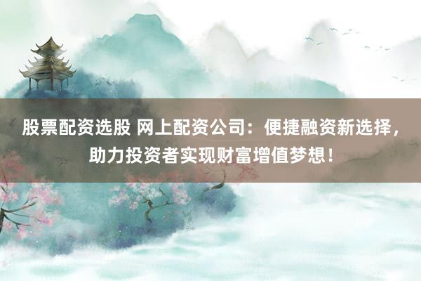 股票配资选股 网上配资公司:便捷融资新选择,助力投资者实现财富增值梦想!