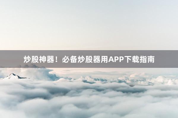炒股神器！必备炒股器用APP下载指南
