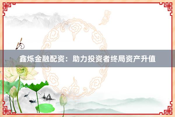 鑫烁金融配资：助力投资者终局资产升值