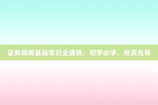证券阛阓基础常识全通晓：初学必学，投资先导