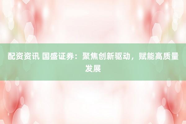 配资资讯 国盛证券：聚焦创新驱动，赋能高质量发展