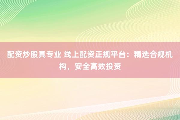 配资炒股真专业 线上配资正规平台:精选合规机构,安全高效投资