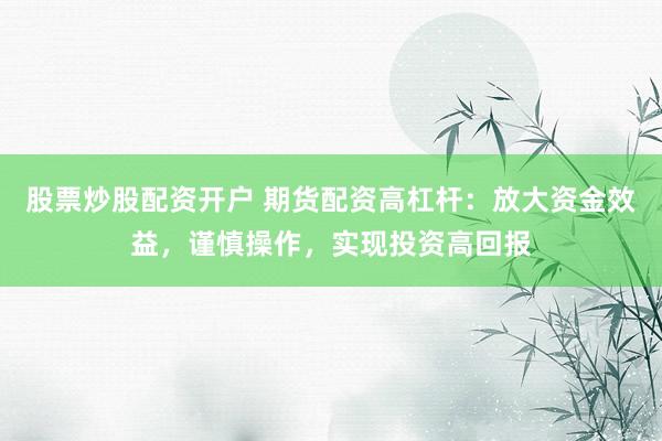 股票炒股配资开户 期货配资高杠杆:放大资金效益,谨慎操作,实现投资高回报