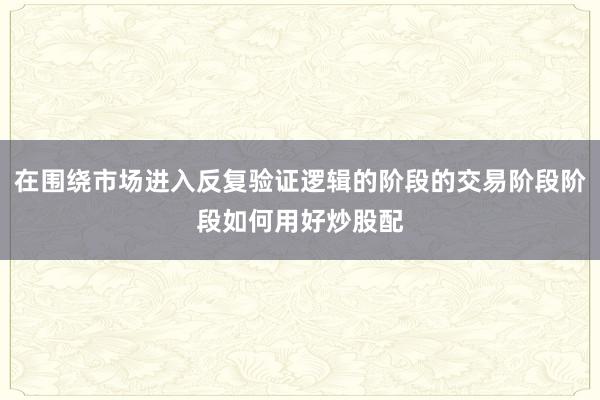 在围绕市场进入反复验证逻辑的阶段的交易阶段阶段如何用好炒股配
