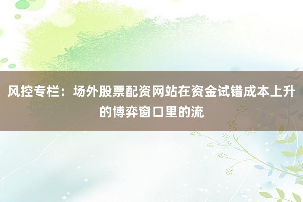 风控专栏：场外股票配资网站在资金试错成本上升的博弈窗口里的流
