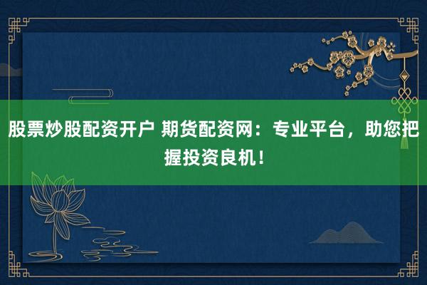 股票炒股配资开户 期货配资网：专业平台，助您把握投资良机！