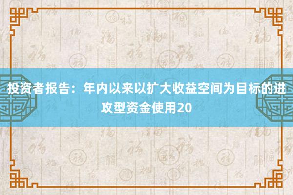 投资者报告：年内以来以扩大收益空间为目标的进攻型资金使用20