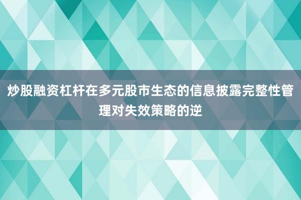 炒股融资杠杆在多元股市生态的信息披露完整性管理对失效策略的逆