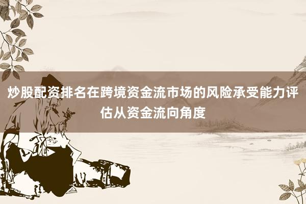 炒股配资排名在跨境资金流市场的风险承受能力评估从资金流向角度