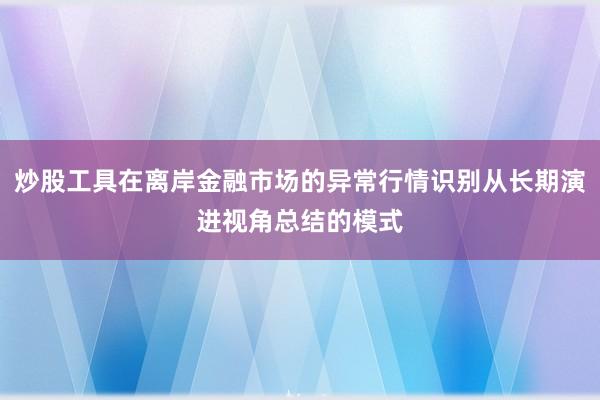 炒股工具在离岸金融市场的异常行情识别从长期演进视角总结的模式