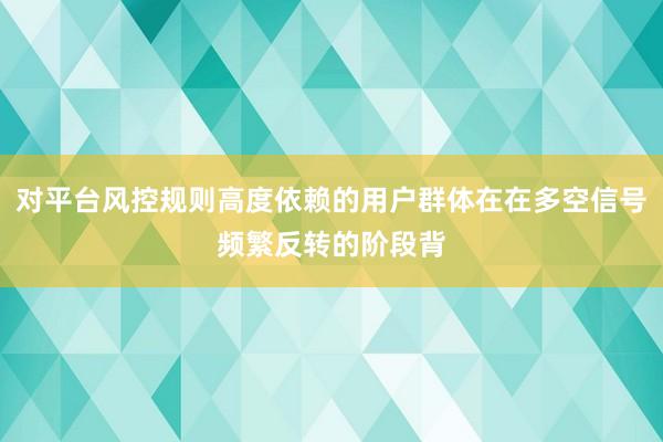 对平台风控规则高度依赖的用户群体在在多空信号频繁反转的阶段背