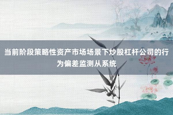 当前阶段策略性资产市场场景下炒股杠杆公司的行为偏差监测从系统