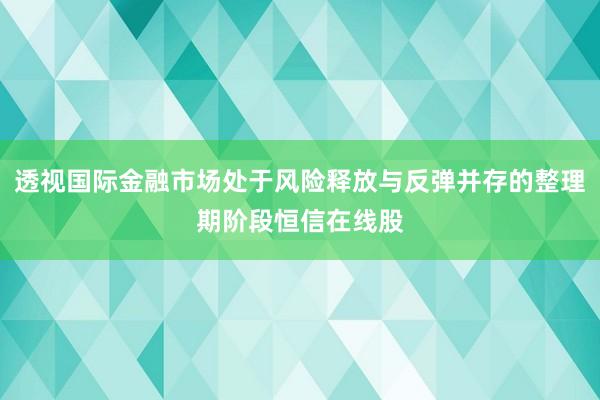 透视国际金融市场处于风险释放与反弹并存的整理期阶段恒信在线股