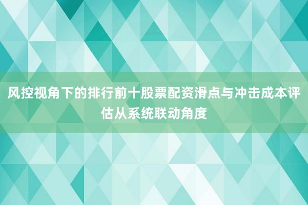 风控视角下的排行前十股票配资滑点与冲击成本评估从系统联动角度