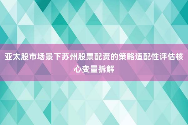 亚太股市场景下苏州股票配资的策略适配性评估核心变量拆解