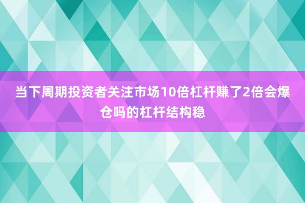 当下周期投资者关注市场10倍杠杆赚了2倍会爆仓吗的杠杆结构稳