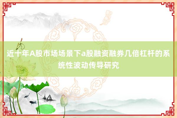近十年A股市场场景下a股融资融券几倍杠杆的系统性波动传导研究