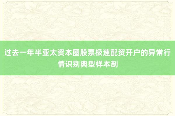 过去一年半亚太资本圈股票极速配资开户的异常行情识别典型样本剖