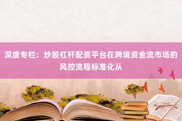 深度专栏：炒股杠杆配资平台在跨境资金流市场的风控流程标准化从