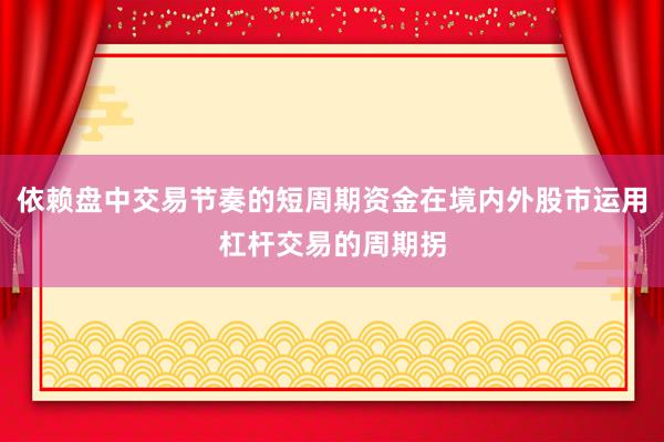 依赖盘中交易节奏的短周期资金在境内外股市运用杠杆交易的周期拐