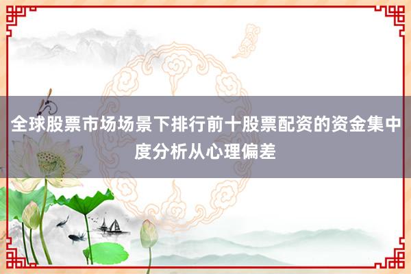 全球股票市场场景下排行前十股票配资的资金集中度分析从心理偏差