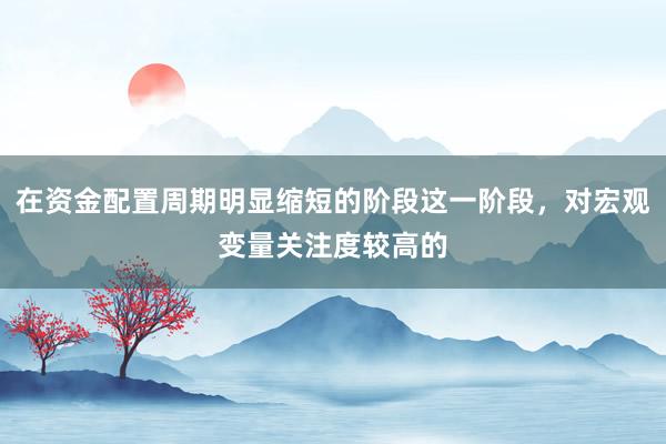 在资金配置周期明显缩短的阶段这一阶段，对宏观变量关注度较高的