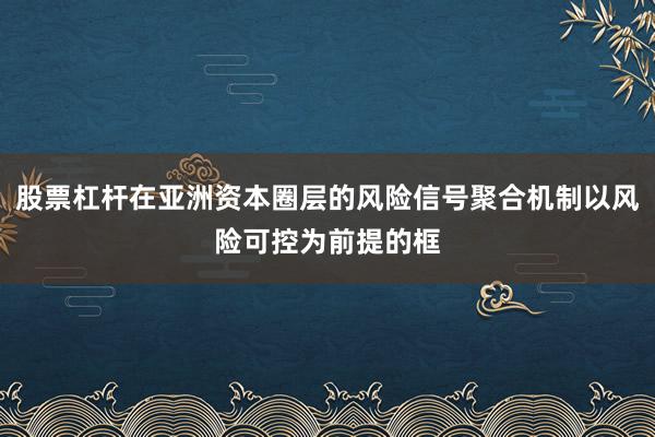 股票杠杆在亚洲资本圈层的风险信号聚合机制以风险可控为前提的框