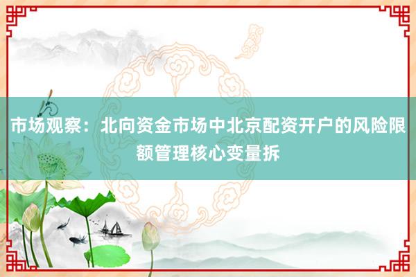 市场观察：北向资金市场中北京配资开户的风险限额管理核心变量拆