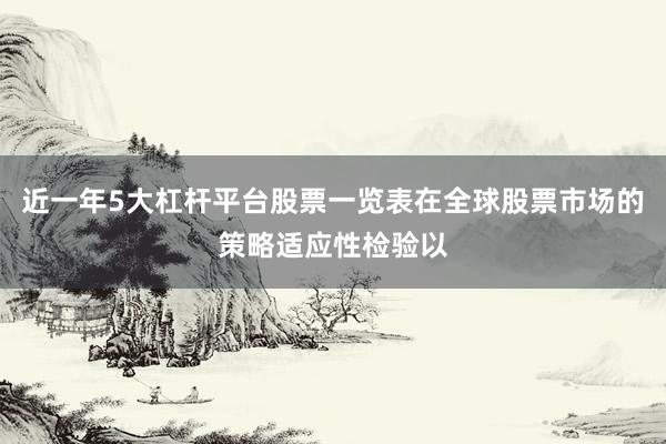 近一年5大杠杆平台股票一览表在全球股票市场的策略适应性检验以
