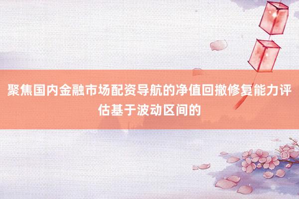聚焦国内金融市场配资导航的净值回撤修复能力评估基于波动区间的