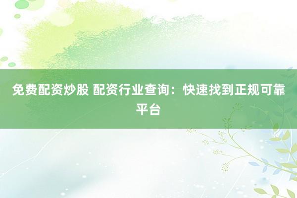 免费配资炒股 配资行业查询：快速找到正规可靠平台