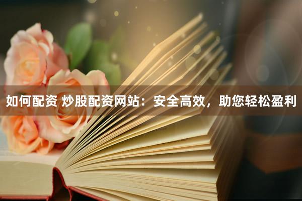如何配资 炒股配资网站：安全高效，助您轻松盈利