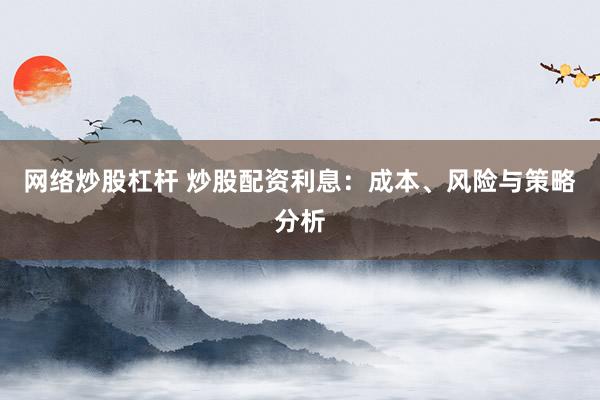 网络炒股杠杆 炒股配资利息：成本、风险与策略分析