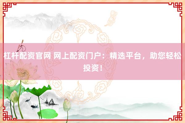 杠杆配资官网 网上配资门户：精选平台，助您轻松投资！