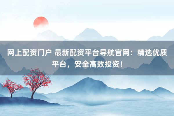 网上配资门户 最新配资平台导航官网:精选优质平台,安全高效投资!