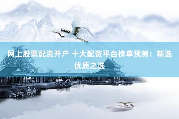网上股票配资开户 十大配资平台榜单预测：精选优质之选