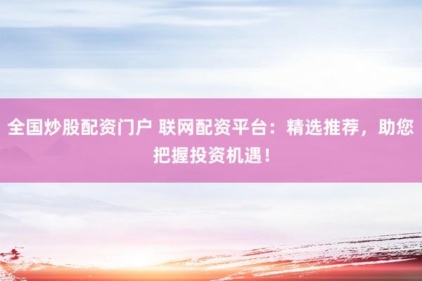 全国炒股配资门户 联网配资平台：精选推荐，助您把握投资机遇！