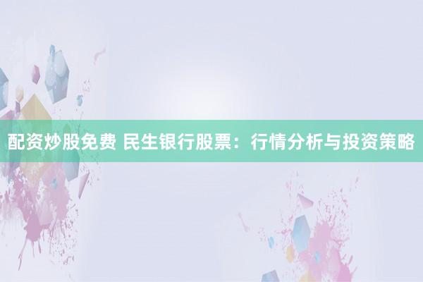 配资炒股免费 民生银行股票：行情分析与投资策略