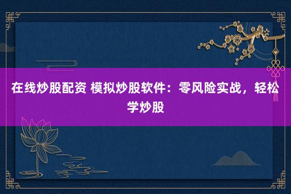 在线炒股配资 模拟炒股软件:零风险实战,轻松学炒股