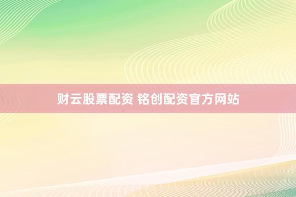 财云股票配资 铭创配资官方网站