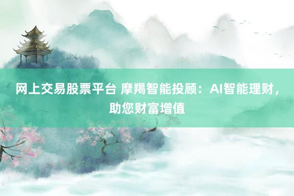 网上交易股票平台 摩羯智能投顾：AI智能理财，助您财富增值