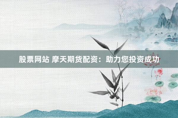 股票网站 摩天期货配资：助力您投资成功
