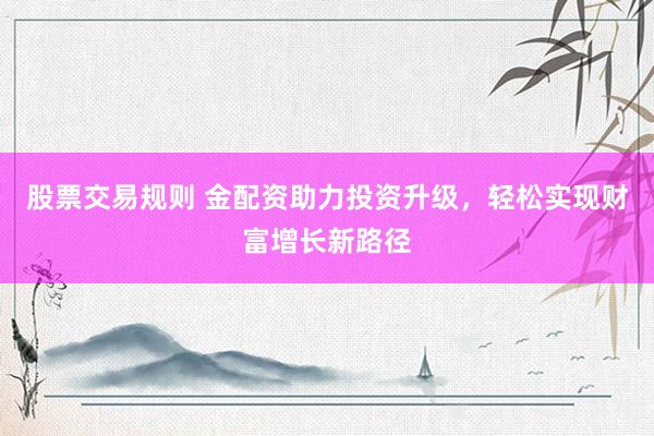股票交易规则 金配资助力投资升级，轻松实现财富增长新路径
