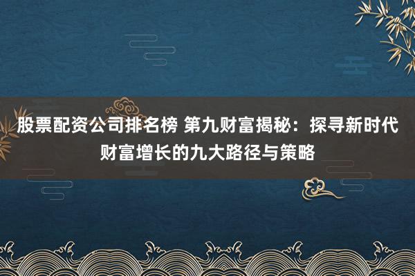 股票配资公司排名榜 第九财富揭秘：探寻新时代财富增长的九大路径与策略