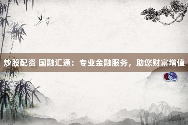 炒股配资 国融汇通：专业金融服务，助您财富增值