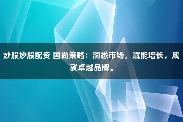 炒股炒股配资 国尚策略:洞悉市场,赋能增长,成就卓越品牌。