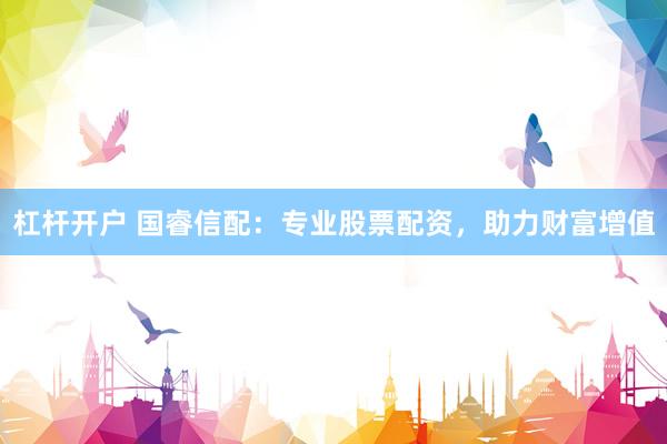 杠杆开户 国睿信配：专业股票配资，助力财富增值