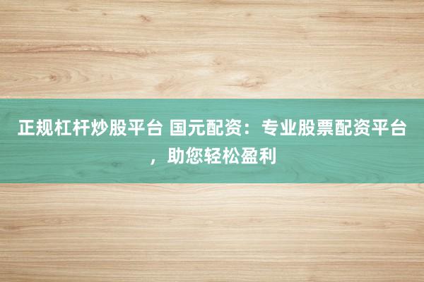正规杠杆炒股平台 国元配资：专业股票配资平台，助您轻松盈利