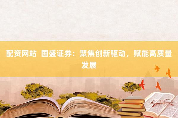 配资网站  国盛证券：聚焦创新驱动，赋能高质量发展