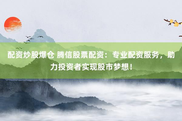 配资炒股爆仓 腾信股票配资：专业配资服务，助力投资者实现股市梦想！